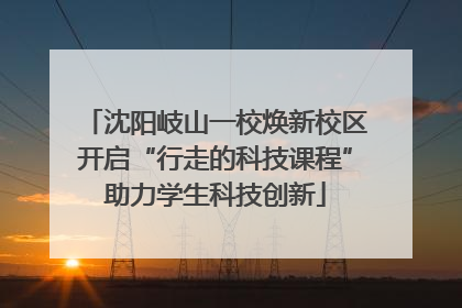 沈阳岐山一校焕新校区开启“行走的科技课程”助力学生科技创新