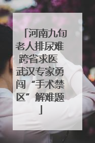 河南九旬老人排尿难跨省求医 武汉专家勇闯“手术禁区”解难题