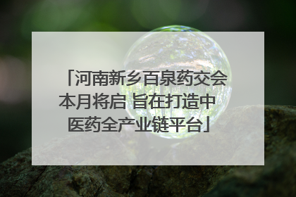 河南新乡百泉药交会本月将启 旨在打造中医药全产业链平台