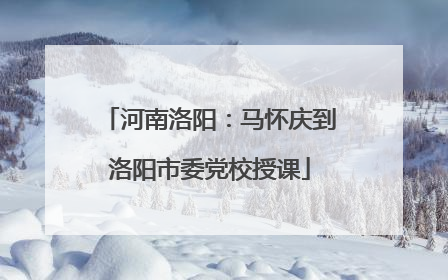 河南洛阳：马怀庆到洛阳市委党校授课