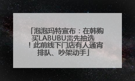 泡泡玛特宣布：在韩购买LABUBU需先抽选！此前线下门店有人通宵排队、吵架动手