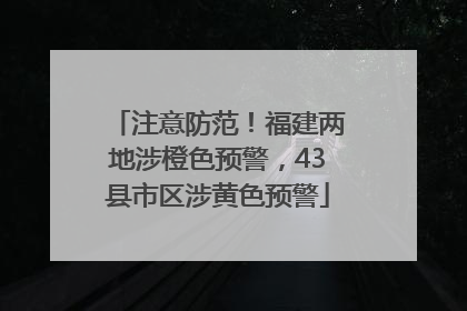 注意防范！福建两地涉橙色预警，43县市区涉黄色预警