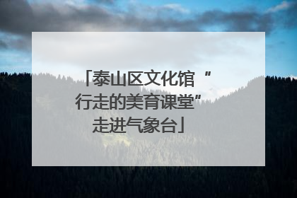 泰山区文化馆“行走的美育课堂”走进气象台
