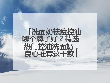 洗面奶祛痘控油哪个牌子好？精选热门控油洗面奶，良心推荐这十款