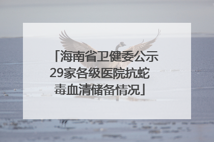 海南省卫健委公示29家各级医院抗蛇毒血清储备情况