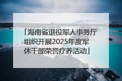 海南省退役军人事务厅组织开展2025年度军休干部荣誉疗养活动