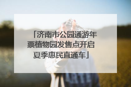 济南市公园通游年票植物园发售点开启夏季惠民直通车