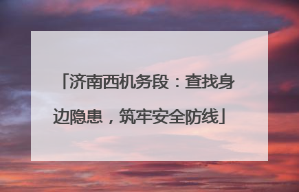 济南西机务段：查找身边隐患，筑牢安全防线