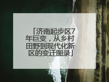 济南起步区7年巨变，从乡村田野到现代化新区的变迁图录