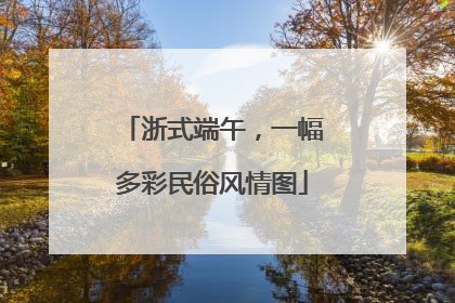 浙式端午，一幅多彩民俗风情图