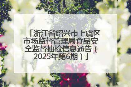 浙江省绍兴市上虞区市场监督管理局食品安全监督抽检信息通告（2025年第6期）