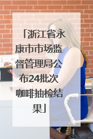 浙江省永康市市场监督管理局公布24批次咖啡抽检结果