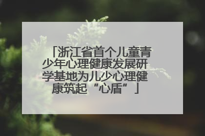 浙江省首个儿童青少年心理健康发展研学基地为儿少心理健康筑起“心盾”