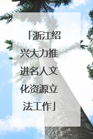 浙江绍兴大力推进名人文化资源立法工作