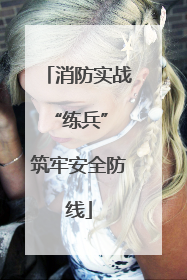 消防实战“练兵” 筑牢安全防线