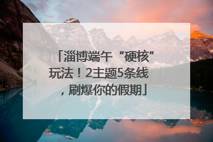 淄博端午“硬核”玩法！2主题5条线，刷爆你的假期
