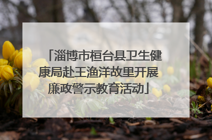 淄博市桓台县卫生健康局赴王渔洋故里开展廉政警示教育活动