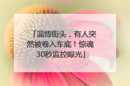 淄博街头，有人突然被卷入车底！惊魂30秒监控曝光
