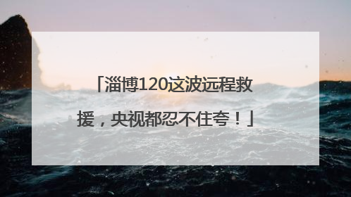 淄博120这波远程救援，央视都忍不住夸！