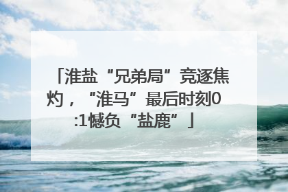 淮盐“兄弟局”竞逐焦灼，“淮马”最后时刻0:1憾负“盐鹿”