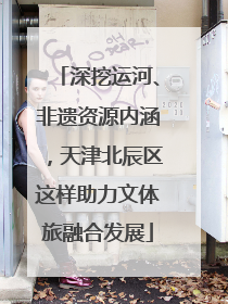 深挖运河、非遗资源内涵，天津北辰区这样助力文体旅融合发展