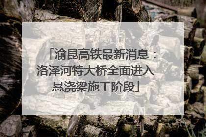 渝昆高铁最新消息：洛泽河特大桥全面进入悬浇梁施工阶段