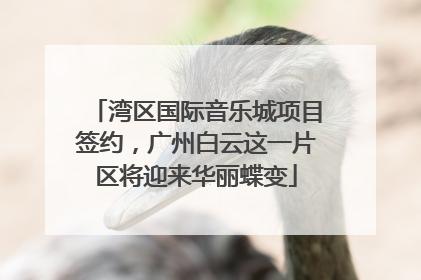 湾区国际音乐城项目签约，广州白云这一片区将迎来华丽蝶变