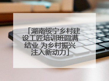 湖南绥宁乡村建设工匠培训班圆满结业 为乡村振兴注入新动力