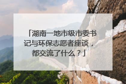 湖南一地市级市委书记与环保志愿者座谈，都交流了什么？