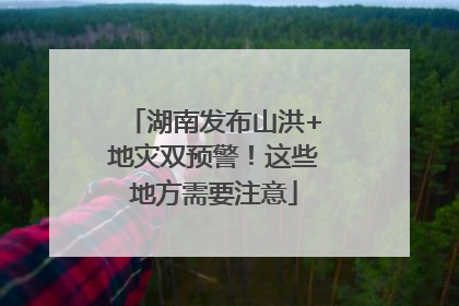 湖南发布山洪+地灾双预警！这些地方需要注意
