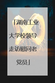 湖南工业大学校领导走访慰问老党员