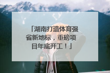 湖南打造体育强省新地标，重磅项目年底开工！