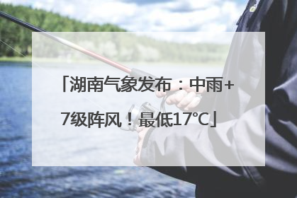 湖南气象发布：中雨+7级阵风！最低17℃