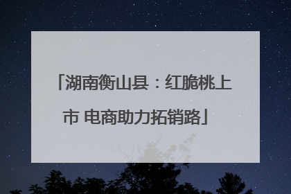 湖南衡山县：红脆桃上市 电商助力拓销路