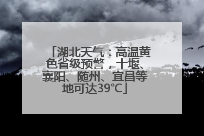 湖北天气：高温黄色省级预警，十堰、襄阳、随州、宜昌等地可达39℃
