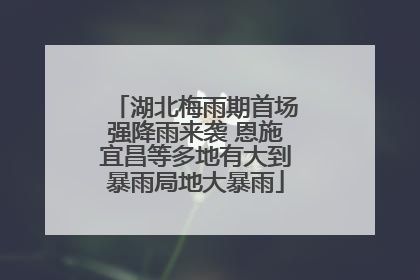 湖北梅雨期首场强降雨来袭 恩施宜昌等多地有大到暴雨局地大暴雨
