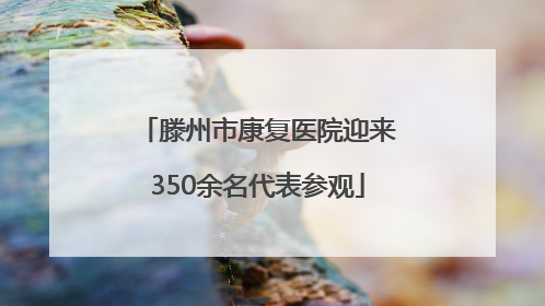 滕州市康复医院迎来350余名代表参观