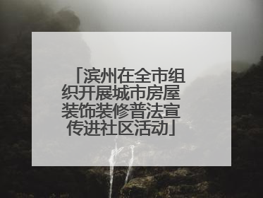 滨州在全市组织开展城市房屋装饰装修普法宣传进社区活动