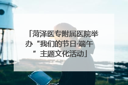 菏泽医专附属医院举办“我们的节日·端午”主题文化活动