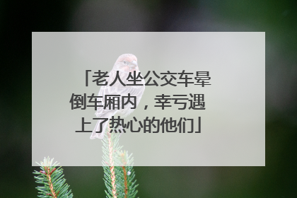 老人坐公交车晕倒车厢内，幸亏遇上了热心的他们