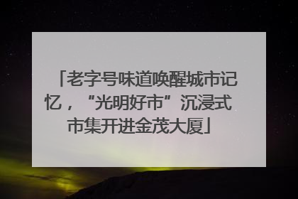 老字号味道唤醒城市记忆，“光明好市”沉浸式市集开进金茂大厦