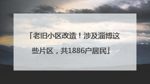 老旧小区改造！涉及淄博这些片区，共1886户居民