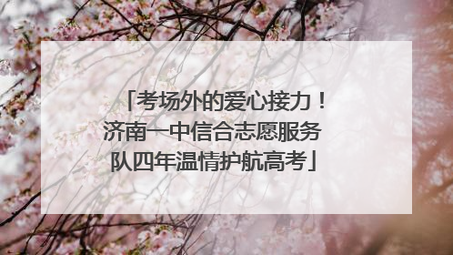 考场外的爱心接力！济南一中信合志愿服务队四年温情护航高考