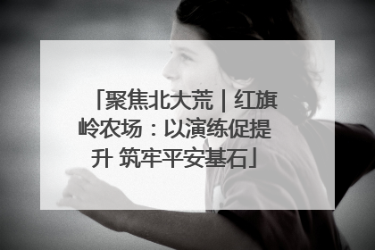 聚焦北大荒｜红旗岭农场：以演练促提升 筑牢平安基石