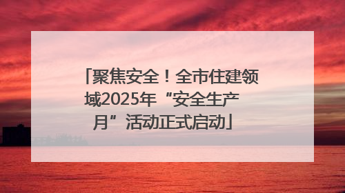 聚焦安全！全市住建领域2025年“安全生产月”活动正式启动