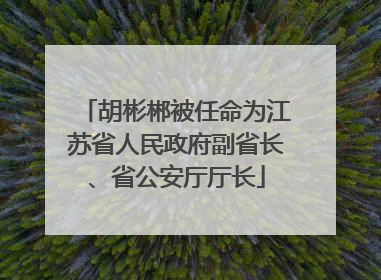 胡彬郴被任命为江苏省人民政府副省长、省公安厅厅长
