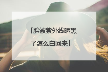 脸被紫外线晒黑了怎么白回来