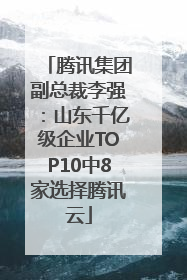 腾讯集团副总裁李强：山东千亿级企业TOP10中8家选择腾讯云