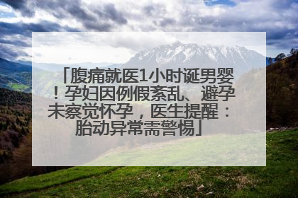 腹痛就医1小时诞男婴！孕妇因例假紊乱、避孕未察觉怀孕，医生提醒：胎动异常需警惕
