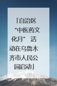 自治区 “中医药文化月” 活动在乌鲁木齐市人民公园启动